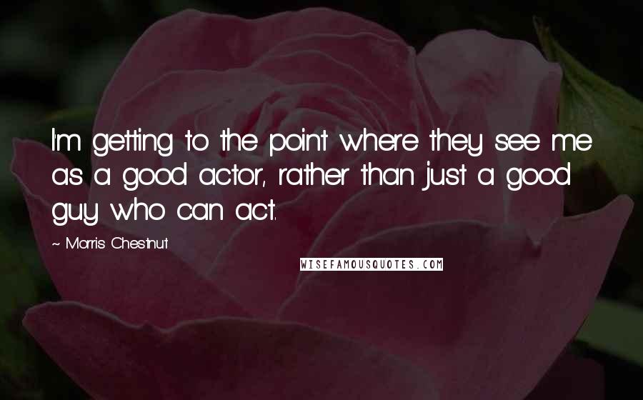 Morris Chestnut Quotes: I'm getting to the point where they see me as a good actor, rather than just a good guy who can act.