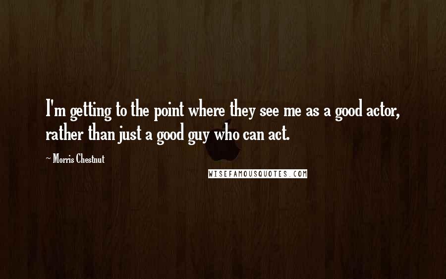 Morris Chestnut Quotes: I'm getting to the point where they see me as a good actor, rather than just a good guy who can act.