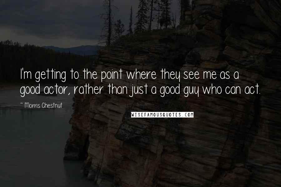 Morris Chestnut Quotes: I'm getting to the point where they see me as a good actor, rather than just a good guy who can act.