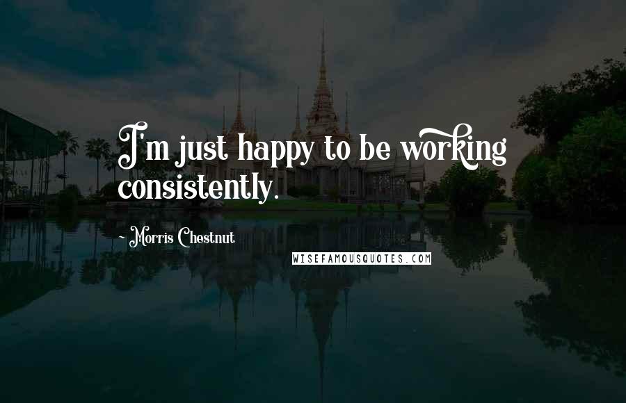 Morris Chestnut Quotes: I'm just happy to be working consistently.