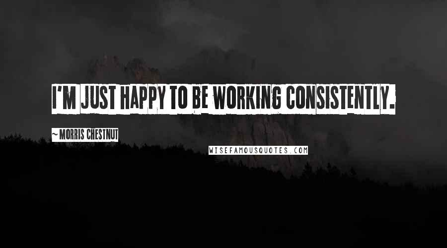 Morris Chestnut Quotes: I'm just happy to be working consistently.