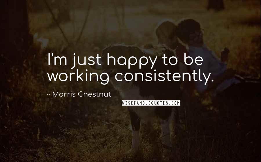 Morris Chestnut Quotes: I'm just happy to be working consistently.