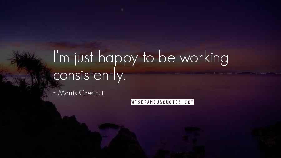 Morris Chestnut Quotes: I'm just happy to be working consistently.