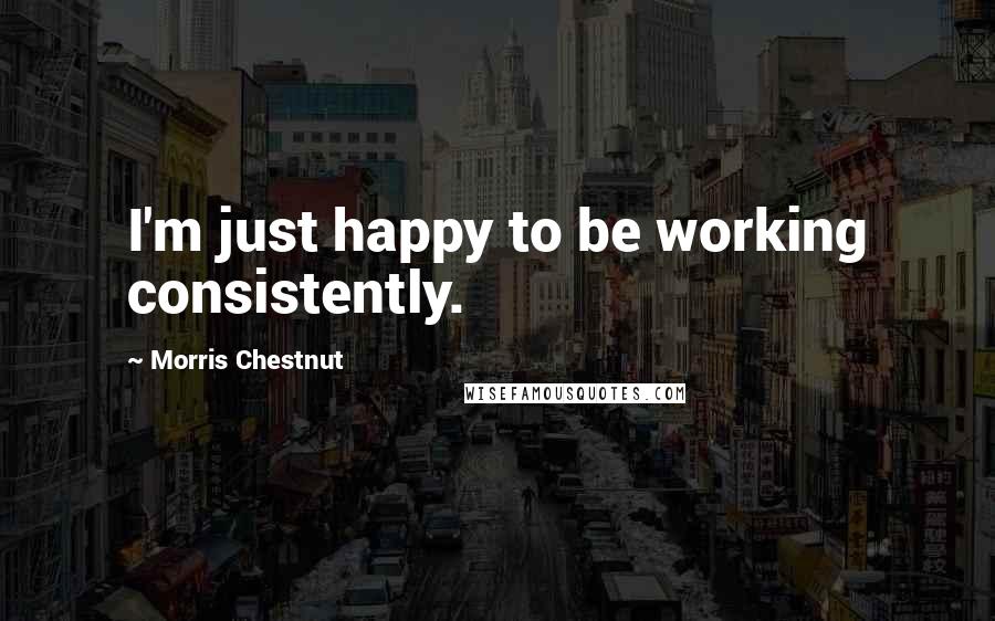 Morris Chestnut Quotes: I'm just happy to be working consistently.