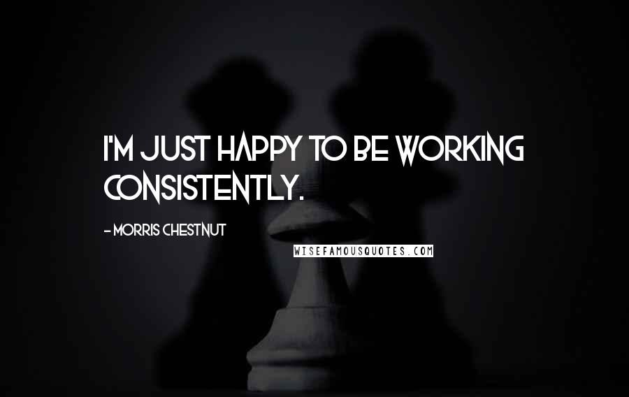 Morris Chestnut Quotes: I'm just happy to be working consistently.