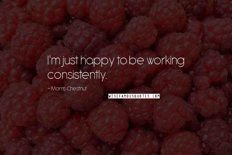 Morris Chestnut Quotes: I'm just happy to be working consistently.