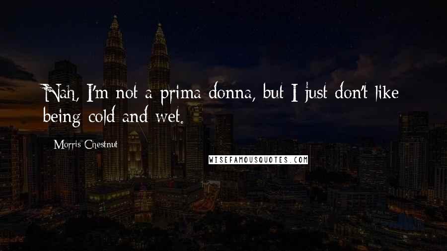 Morris Chestnut Quotes: Nah, I'm not a prima donna, but I just don't like being cold and wet.