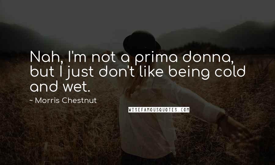 Morris Chestnut Quotes: Nah, I'm not a prima donna, but I just don't like being cold and wet.