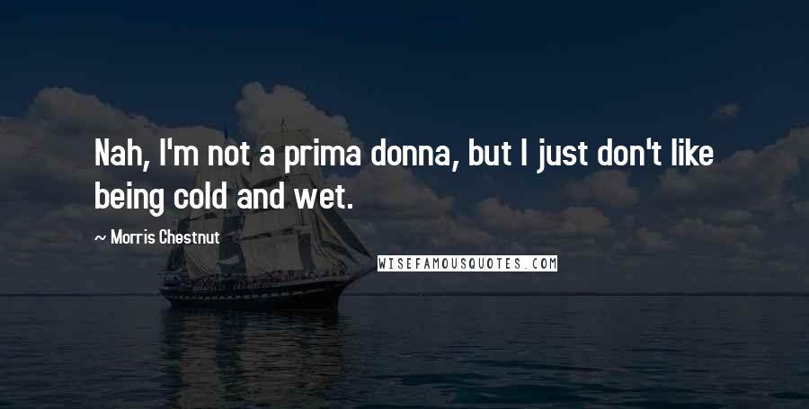 Morris Chestnut Quotes: Nah, I'm not a prima donna, but I just don't like being cold and wet.