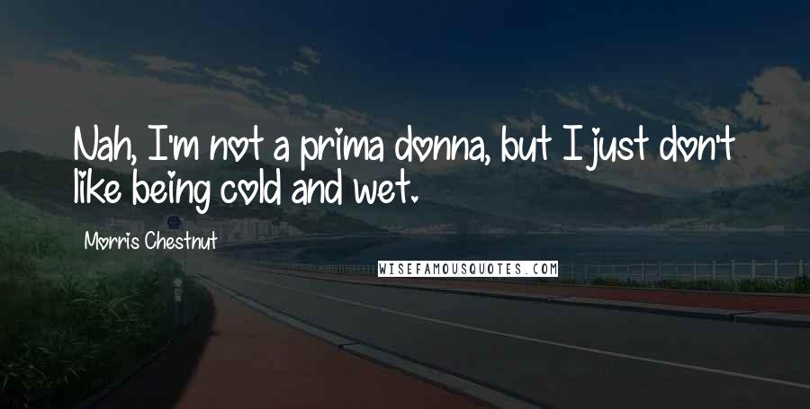 Morris Chestnut Quotes: Nah, I'm not a prima donna, but I just don't like being cold and wet.