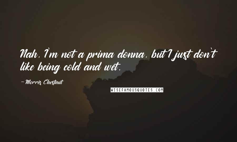 Morris Chestnut Quotes: Nah, I'm not a prima donna, but I just don't like being cold and wet.