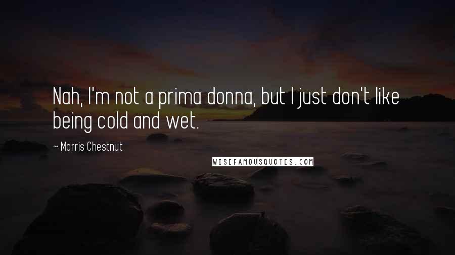 Morris Chestnut Quotes: Nah, I'm not a prima donna, but I just don't like being cold and wet.