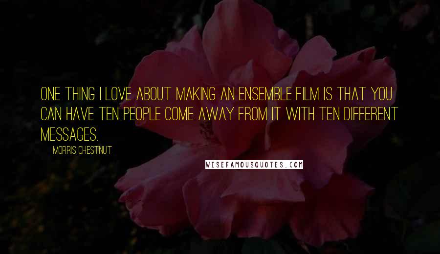 Morris Chestnut Quotes: One thing I love about making an ensemble film is that you can have ten people come away from it with ten different messages.