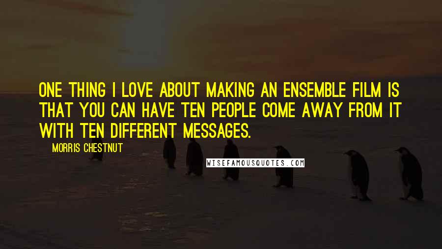 Morris Chestnut Quotes: One thing I love about making an ensemble film is that you can have ten people come away from it with ten different messages.