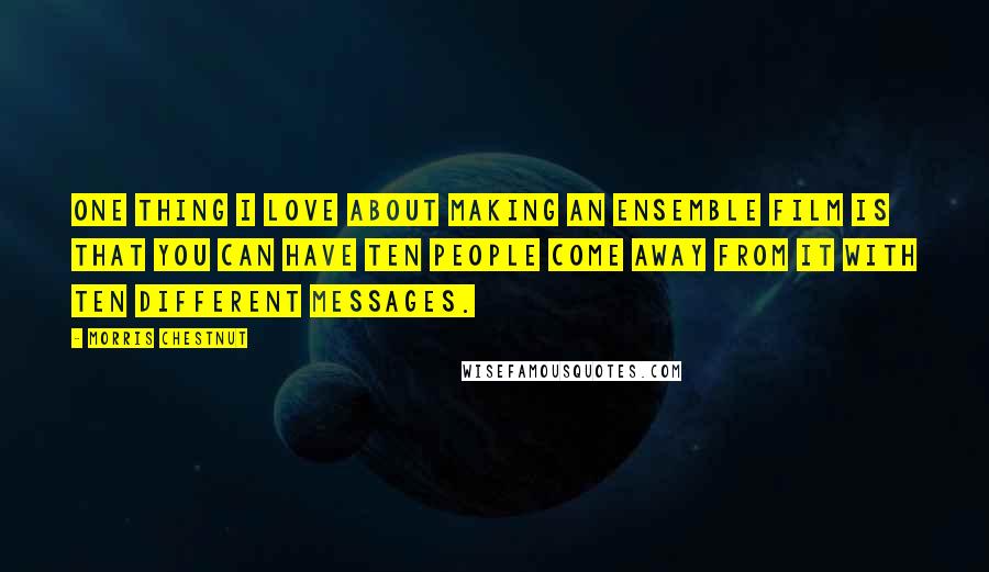 Morris Chestnut Quotes: One thing I love about making an ensemble film is that you can have ten people come away from it with ten different messages.