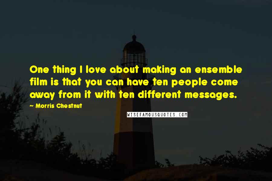 Morris Chestnut Quotes: One thing I love about making an ensemble film is that you can have ten people come away from it with ten different messages.