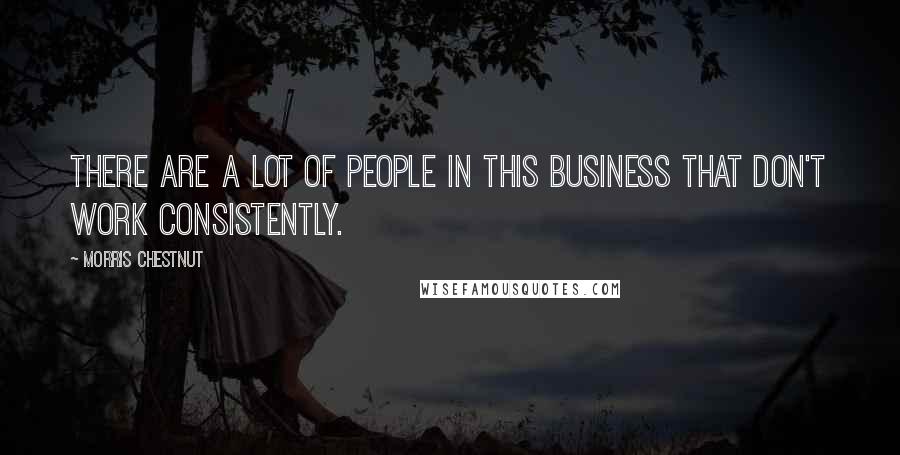 Morris Chestnut Quotes: There are a lot of people in this business that don't work consistently.