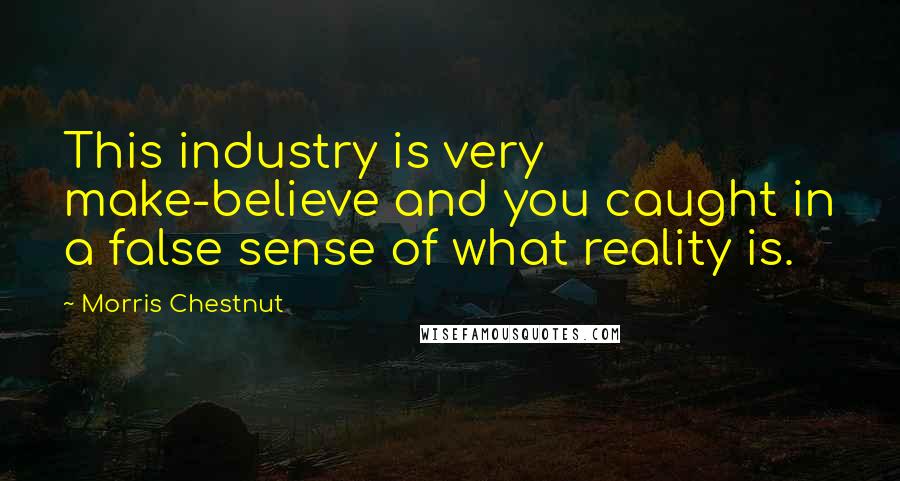 Morris Chestnut Quotes: This industry is very make-believe and you caught in a false sense of what reality is.