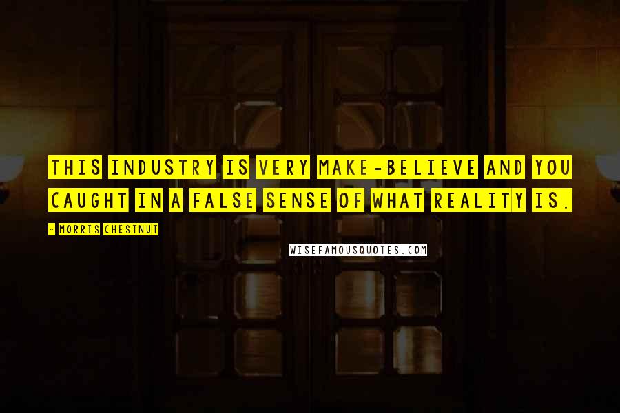 Morris Chestnut Quotes: This industry is very make-believe and you caught in a false sense of what reality is.