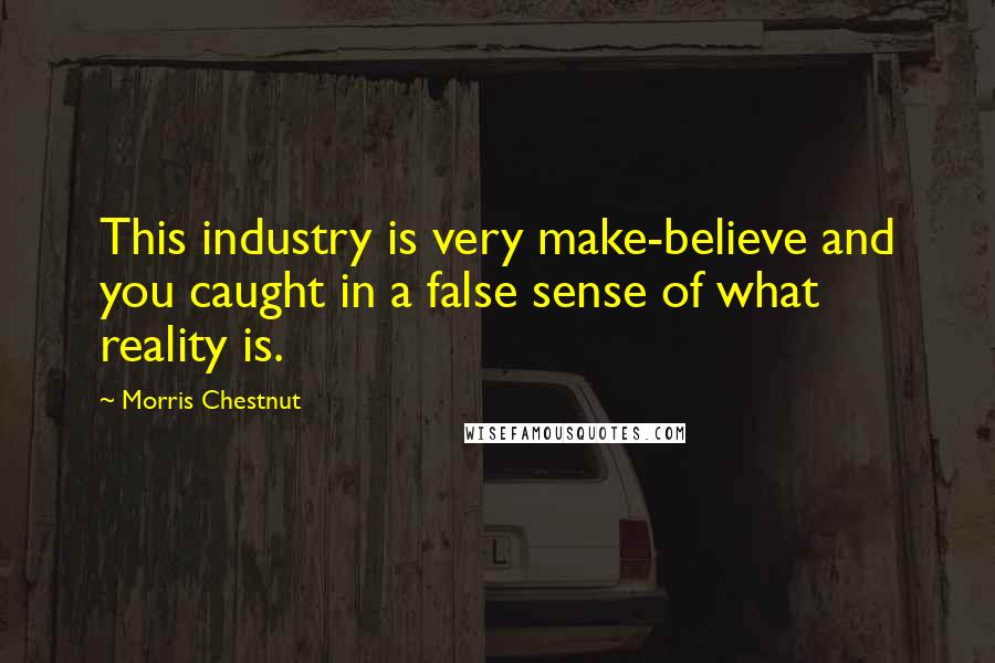 Morris Chestnut Quotes: This industry is very make-believe and you caught in a false sense of what reality is.