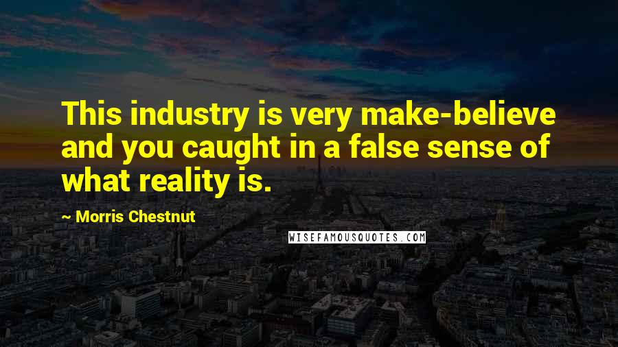 Morris Chestnut Quotes: This industry is very make-believe and you caught in a false sense of what reality is.