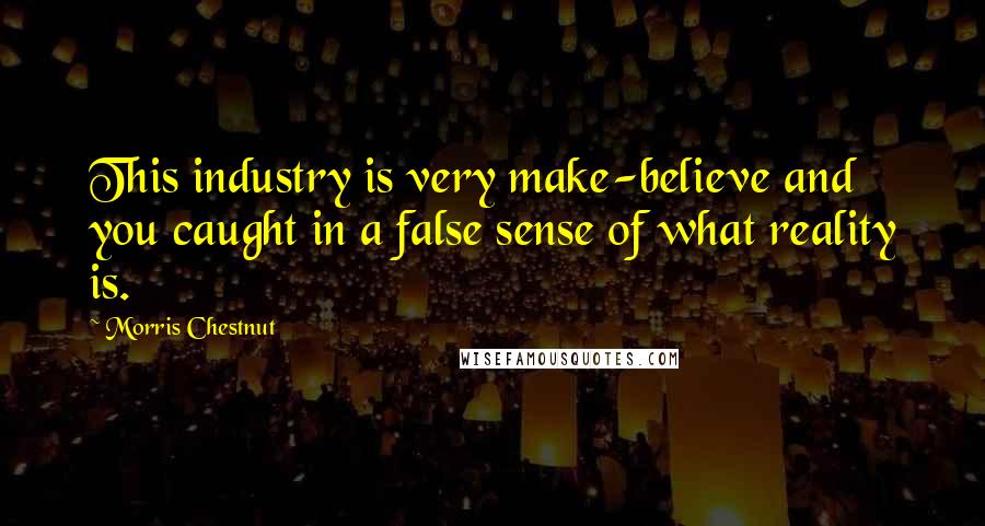 Morris Chestnut Quotes: This industry is very make-believe and you caught in a false sense of what reality is.