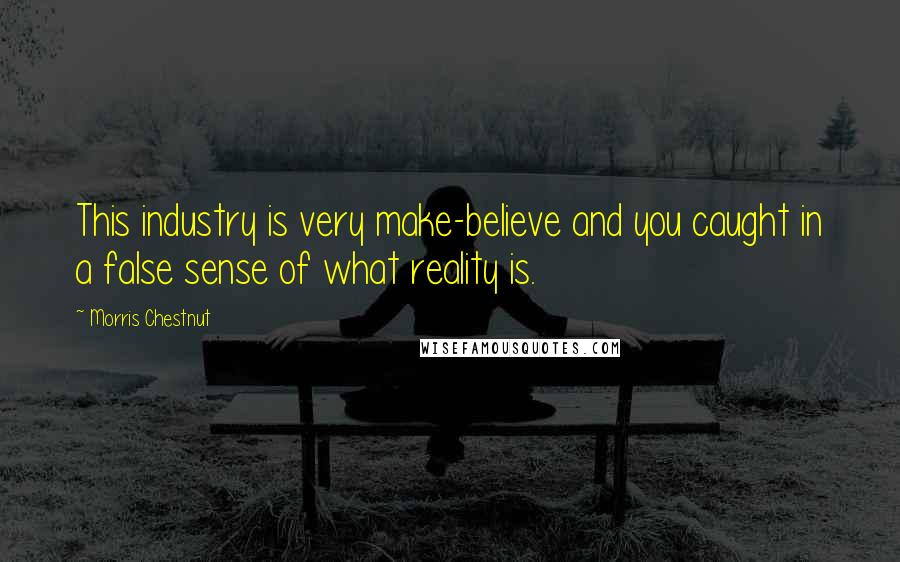 Morris Chestnut Quotes: This industry is very make-believe and you caught in a false sense of what reality is.