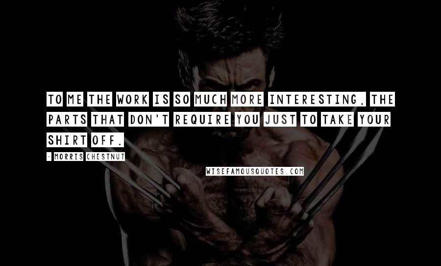 Morris Chestnut Quotes: To me the work is so much more interesting, the parts that don't require you just to take your shirt off.