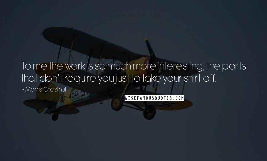 Morris Chestnut Quotes: To me the work is so much more interesting, the parts that don't require you just to take your shirt off.