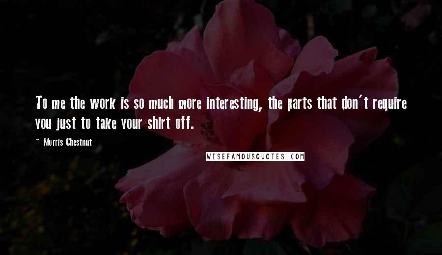Morris Chestnut Quotes: To me the work is so much more interesting, the parts that don't require you just to take your shirt off.