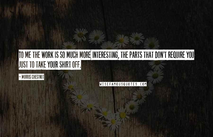 Morris Chestnut Quotes: To me the work is so much more interesting, the parts that don't require you just to take your shirt off.