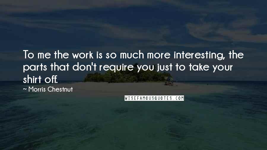 Morris Chestnut Quotes: To me the work is so much more interesting, the parts that don't require you just to take your shirt off.