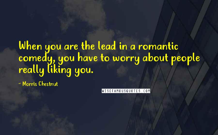 Morris Chestnut Quotes: When you are the lead in a romantic comedy, you have to worry about people really liking you.