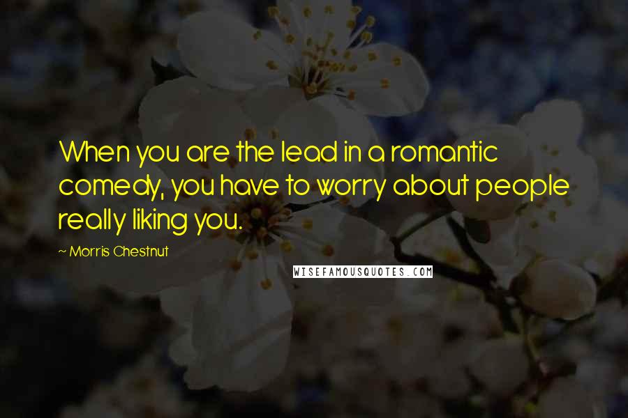 Morris Chestnut Quotes: When you are the lead in a romantic comedy, you have to worry about people really liking you.