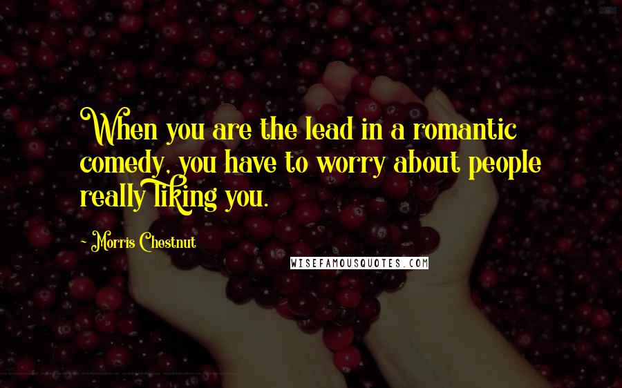 Morris Chestnut Quotes: When you are the lead in a romantic comedy, you have to worry about people really liking you.