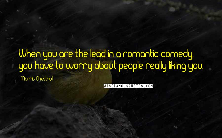 Morris Chestnut Quotes: When you are the lead in a romantic comedy, you have to worry about people really liking you.