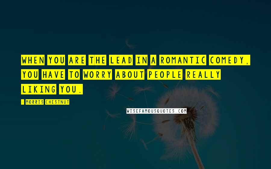 Morris Chestnut Quotes: When you are the lead in a romantic comedy, you have to worry about people really liking you.