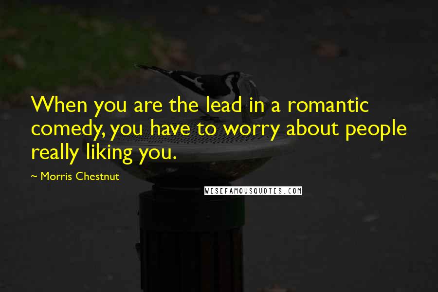 Morris Chestnut Quotes: When you are the lead in a romantic comedy, you have to worry about people really liking you.
