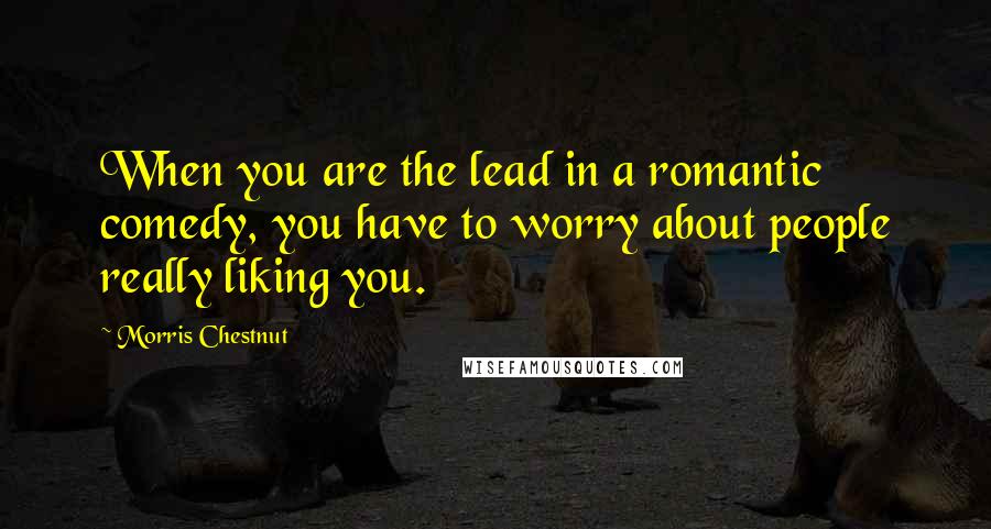 Morris Chestnut Quotes: When you are the lead in a romantic comedy, you have to worry about people really liking you.