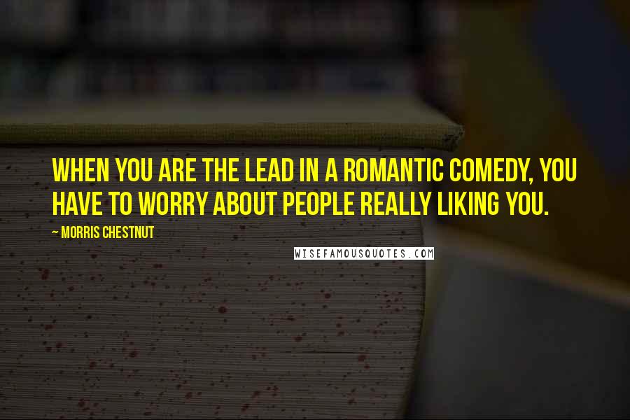 Morris Chestnut Quotes: When you are the lead in a romantic comedy, you have to worry about people really liking you.