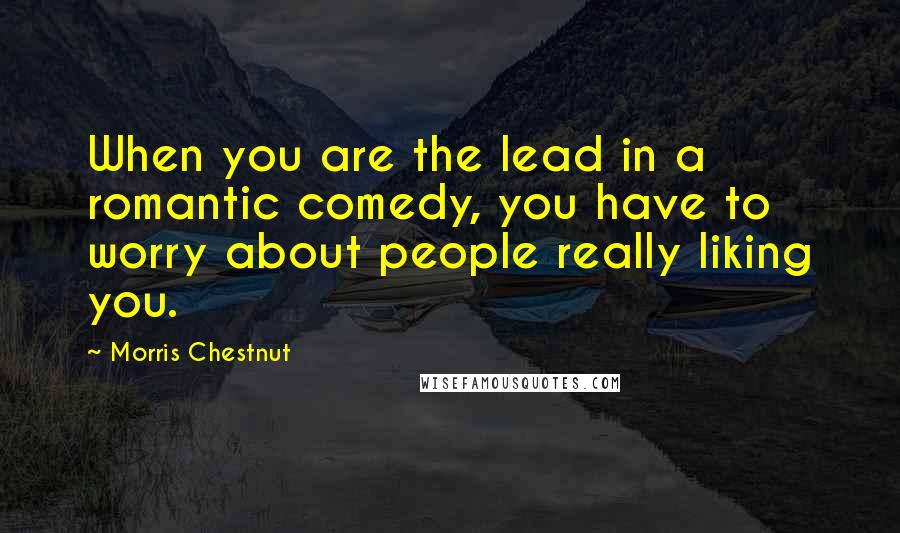 Morris Chestnut Quotes: When you are the lead in a romantic comedy, you have to worry about people really liking you.