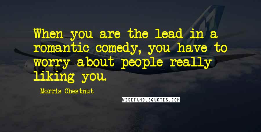 Morris Chestnut Quotes: When you are the lead in a romantic comedy, you have to worry about people really liking you.