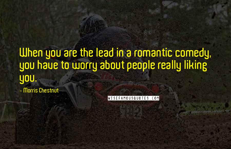 Morris Chestnut Quotes: When you are the lead in a romantic comedy, you have to worry about people really liking you.