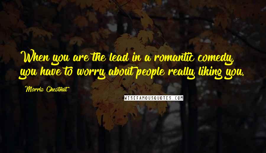 Morris Chestnut Quotes: When you are the lead in a romantic comedy, you have to worry about people really liking you.