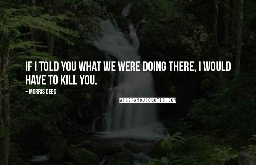 Morris Dees Quotes: If I told you what we were doing there, I would have to kill you.