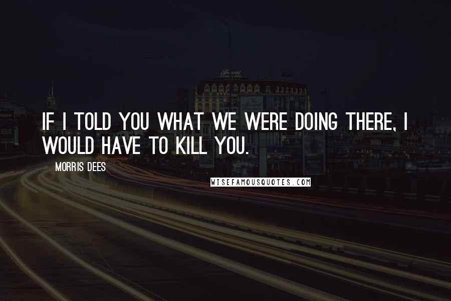 Morris Dees Quotes: If I told you what we were doing there, I would have to kill you.