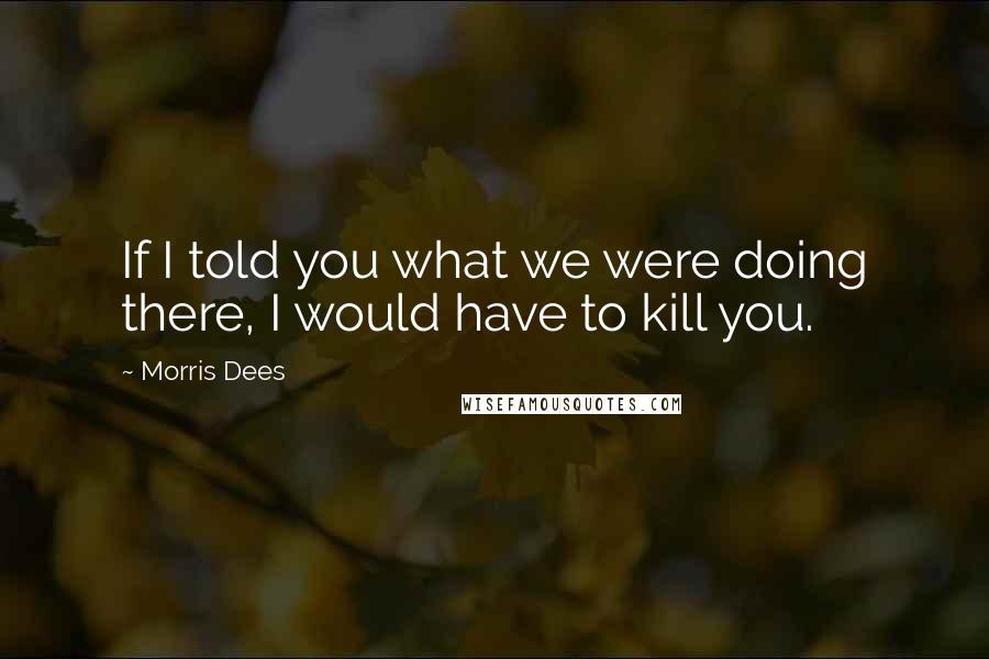 Morris Dees Quotes: If I told you what we were doing there, I would have to kill you.