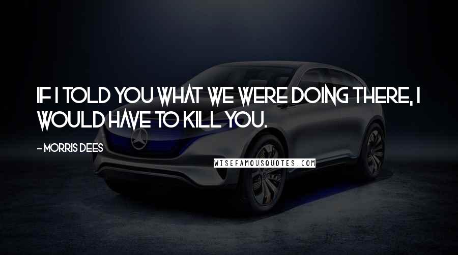 Morris Dees Quotes: If I told you what we were doing there, I would have to kill you.