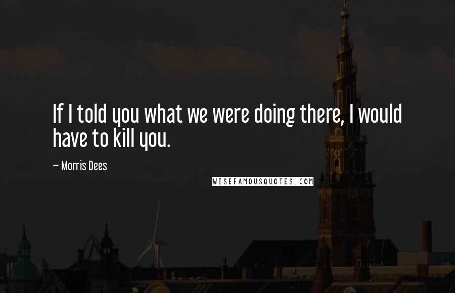 Morris Dees Quotes: If I told you what we were doing there, I would have to kill you.