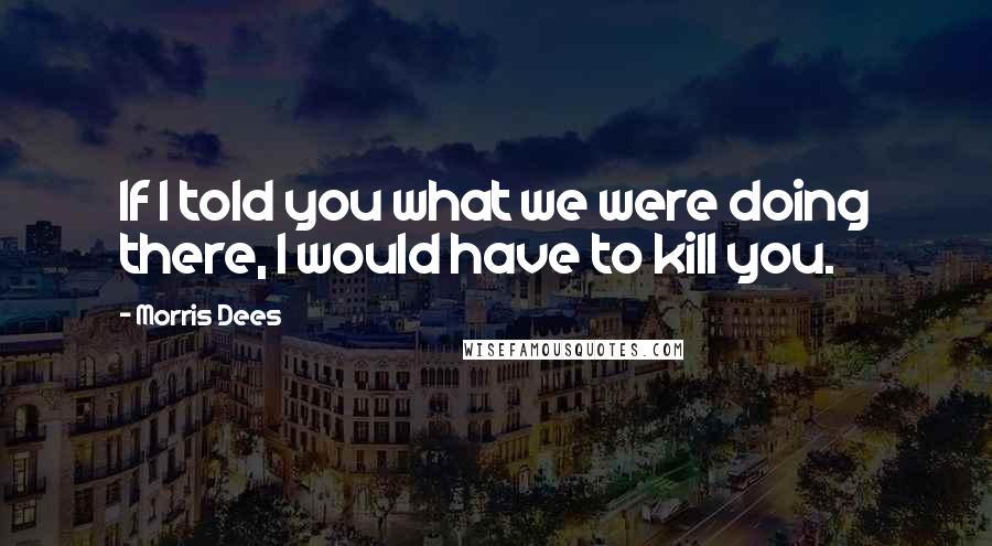 Morris Dees Quotes: If I told you what we were doing there, I would have to kill you.